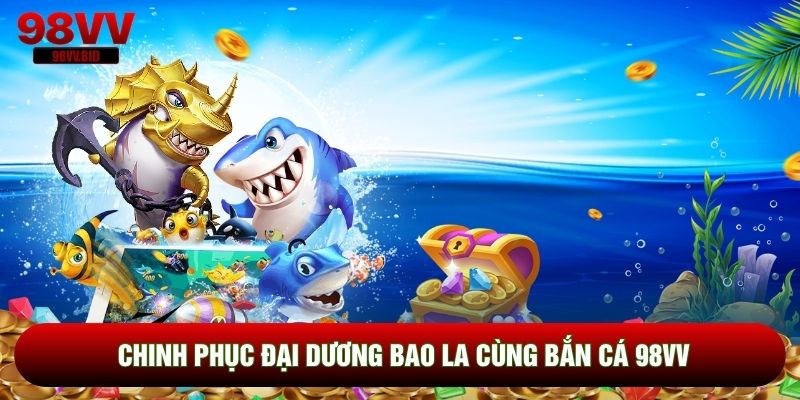 Chinh phục đại dương bao la cùng Bắn cá 98VV