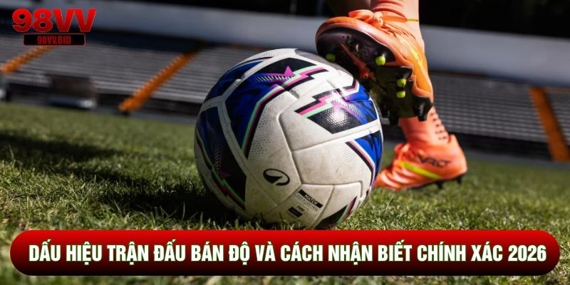 Dấu Hiệu Trận Đấu Bán Độ Và Cách Nhận Biết Chính Xác 2026