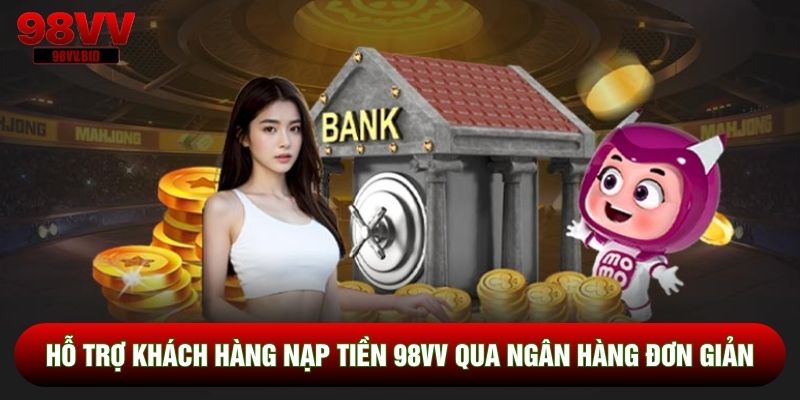 Hỗ trợ khách hàng nạp tiền 98VV qua ngân hàng đơn giản