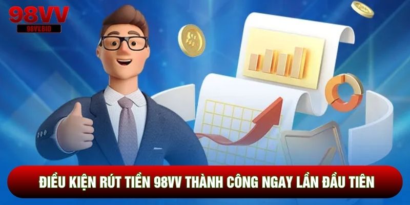Điều kiện rút tiền 98VV thành công ngay lần đầu tiên