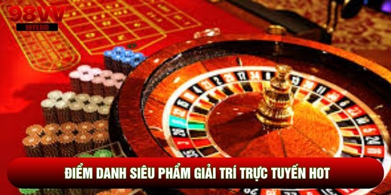 Điểm danh siêu phẩm giải trí trực tuyến hot