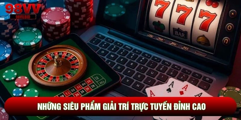Những siêu phẩm giải trí trực tuyến đỉnh cao